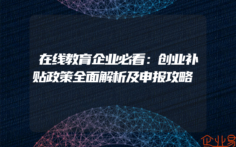 在线教育企业必看：创业补贴政策全面解析及申报攻略