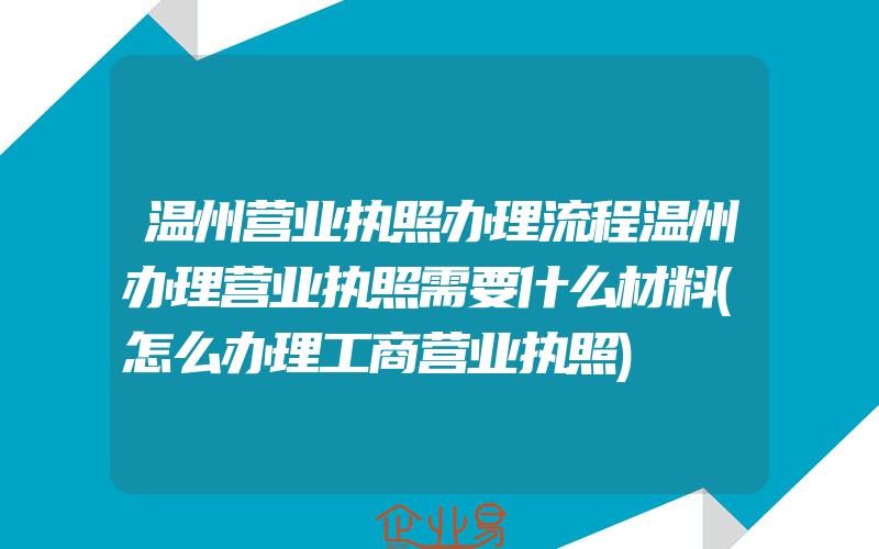 温州营业执照办理流程温州办理营业执照需要什么材料(怎么办理工商营业执照)