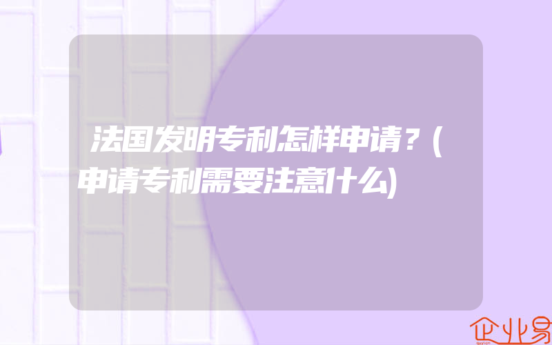 法国发明专利怎样申请？(申请专利需要注意什么)