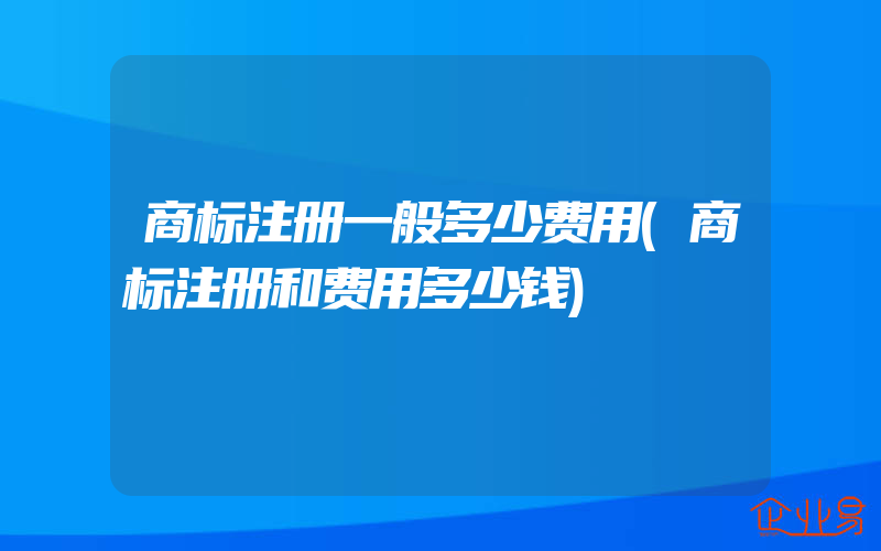 商标注册一般多少费用(商标注册和费用多少钱)