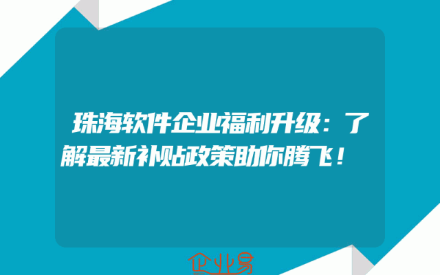 珠海软件企业福利升级：了解最新补贴政策助你腾飞！