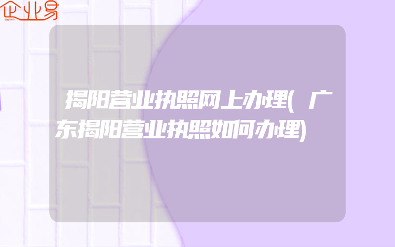 揭阳营业执照网上办理(广东揭阳营业执照如何办理)