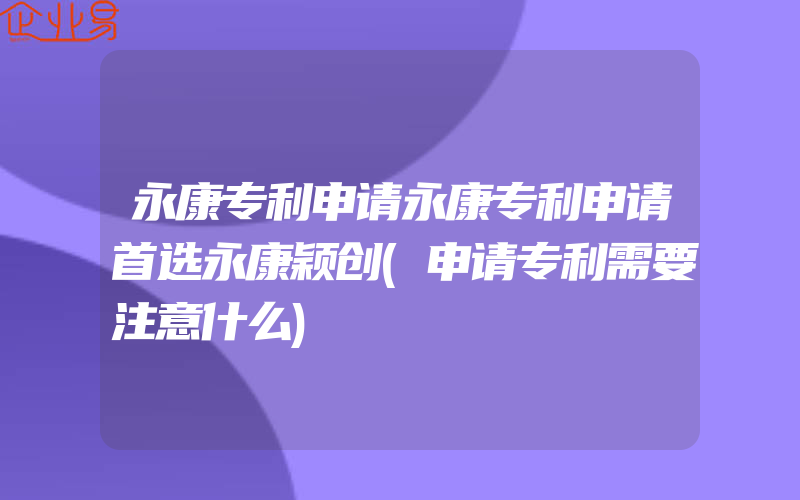 永康专利申请永康专利申请首选永康颖创(申请专利需要注意什么)