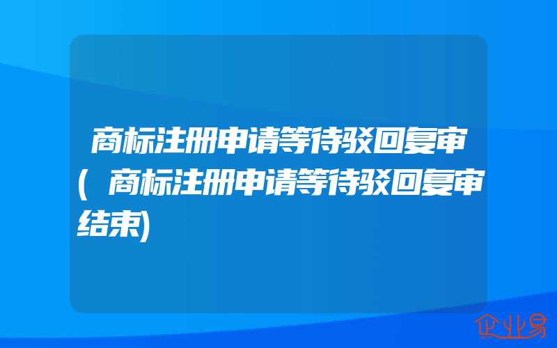 商标注册申请等待驳回复审(商标注册申请等待驳回复审结束)