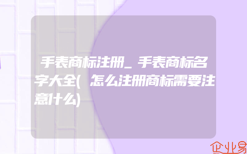 手表商标注册_手表商标名字大全(怎么注册商标需要注意什么)