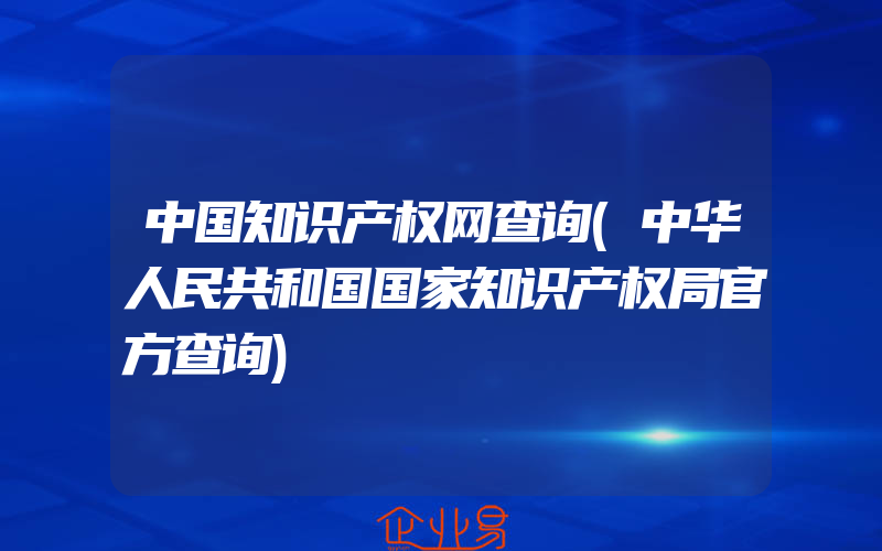 中国知识产权网查询(中华人民共和国国家知识产权局官方查询)