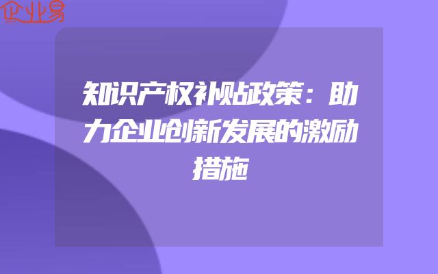 知识产权补贴政策：助力企业创新发展的激励措施