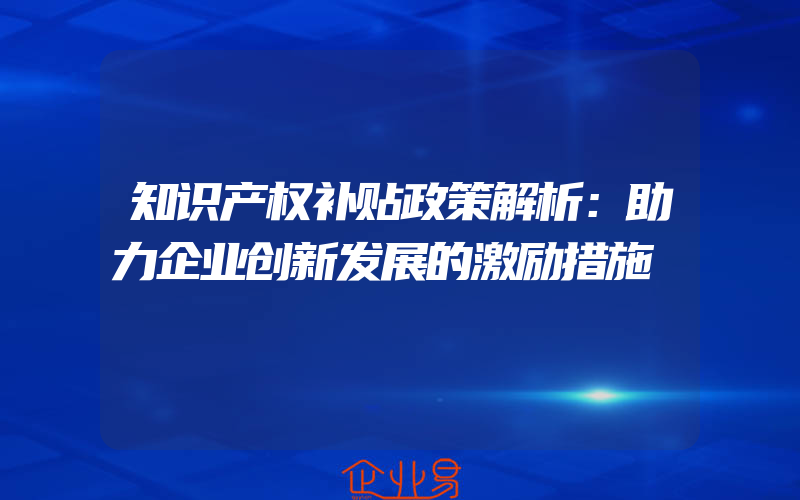 知识产权补贴政策解析：助力企业创新发展的激励措施