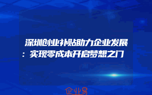 深圳创业补贴助力企业发展：实现零成本开启梦想之门