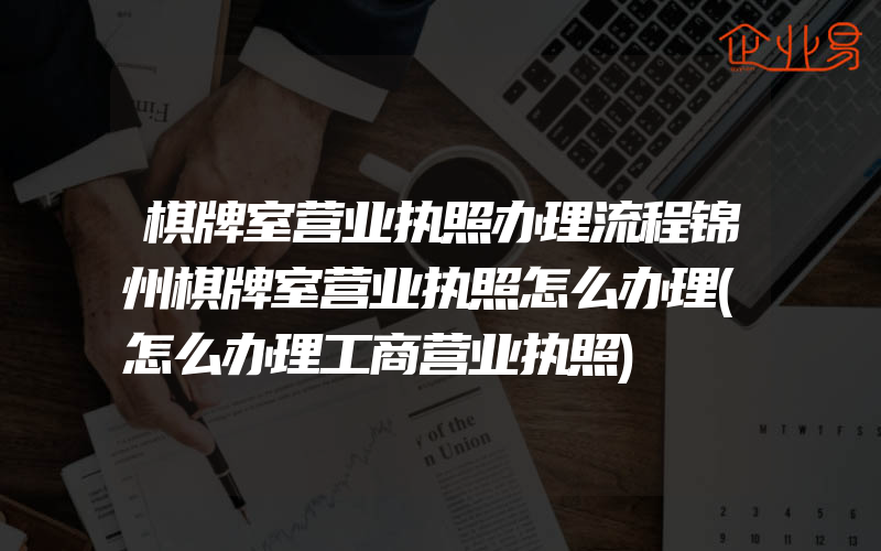 棋牌室营业执照办理流程锦州棋牌室营业执照怎么办理(怎么办理工商营业执照)