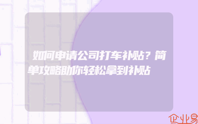 如何申请公司打车补贴？简单攻略助你轻松拿到补贴