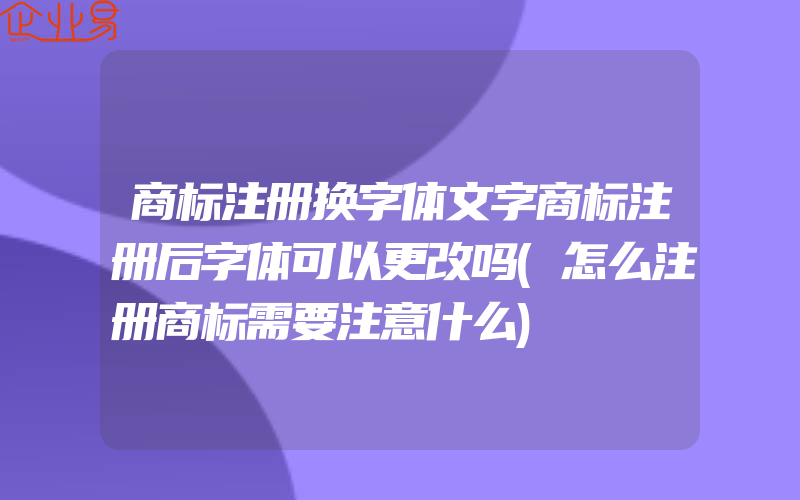 商标注册换字体文字商标注册后字体可以更改吗(怎么注册商标需要注意什么)