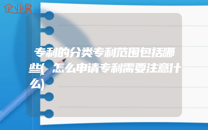 专利的分类专利范围包括哪些(怎么申请专利需要注意什么)