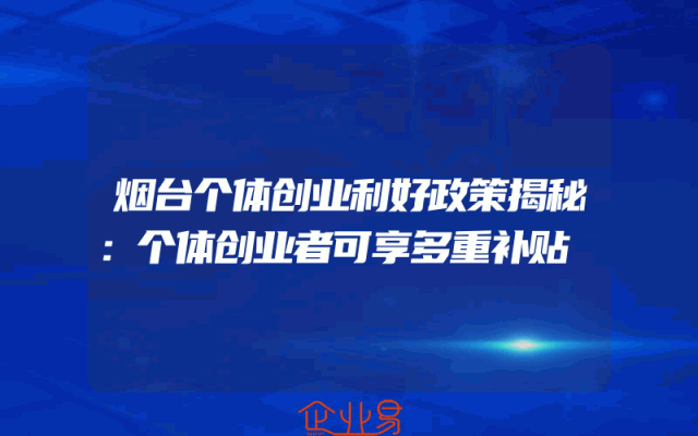 烟台个体创业利好政策揭秘：个体创业者可享多重补贴