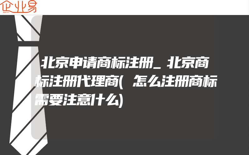 北京申请商标注册_北京商标注册代理商(怎么注册商标需要注意什么)