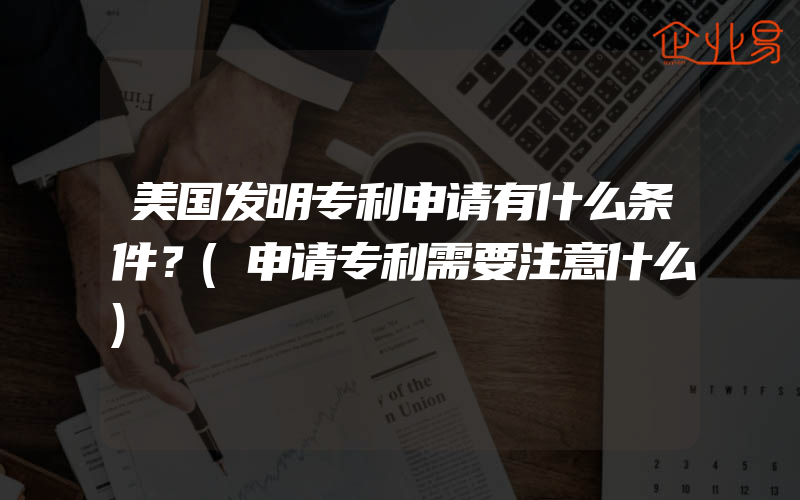 美国发明专利申请有什么条件？(申请专利需要注意什么)