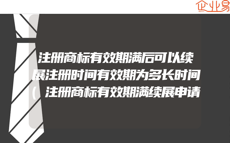 注册商标有效期满后可以续展注册时间有效期为多长时间(注册商标有效期满续展申请次数)