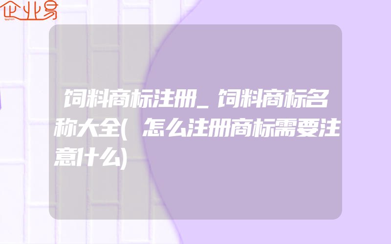 饲料商标注册_饲料商标名称大全(怎么注册商标需要注意什么)