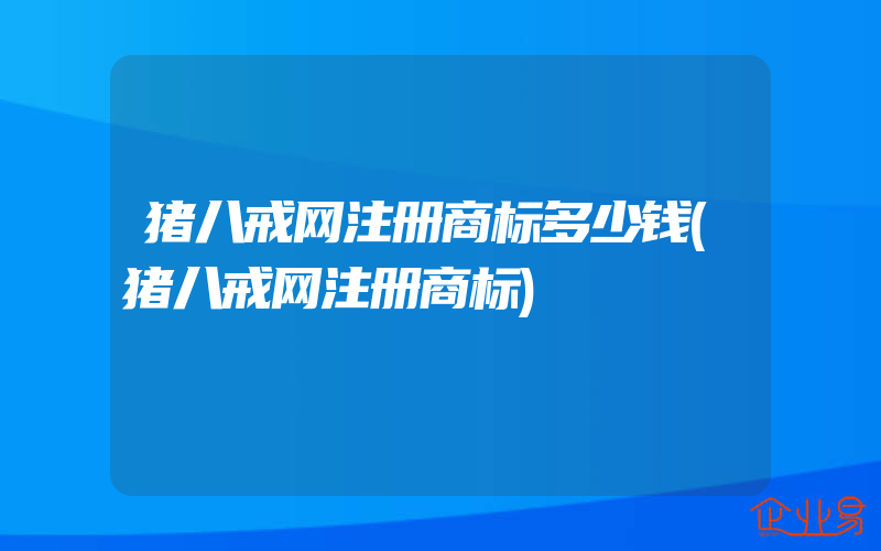 猪八戒网注册商标多少钱(猪八戒网注册商标)