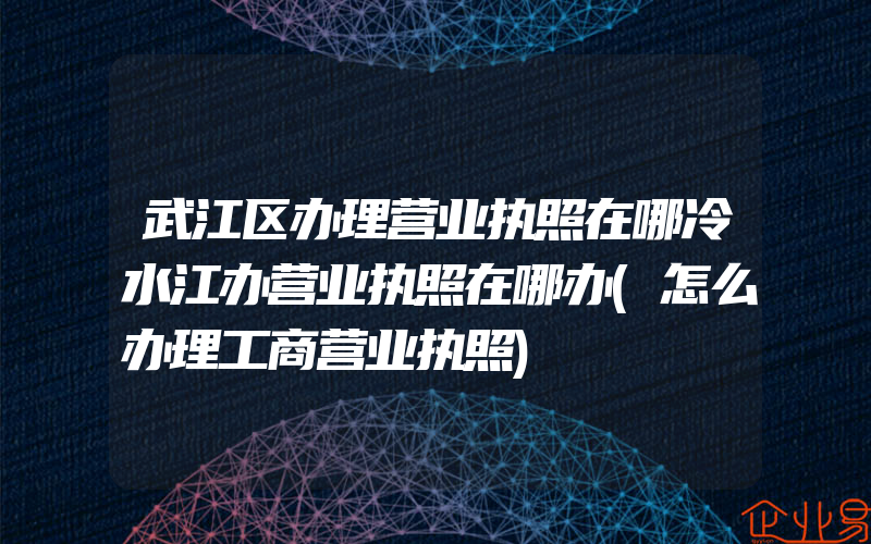 武江区办理营业执照在哪冷水江办营业执照在哪办(怎么办理工商营业执照)