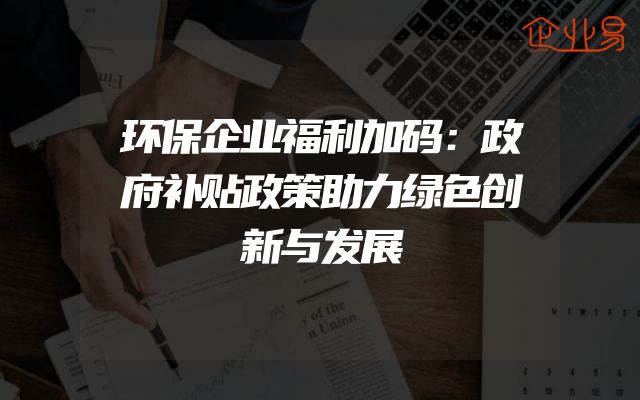 环保企业福利加码：政府补贴政策助力绿色创新与发展