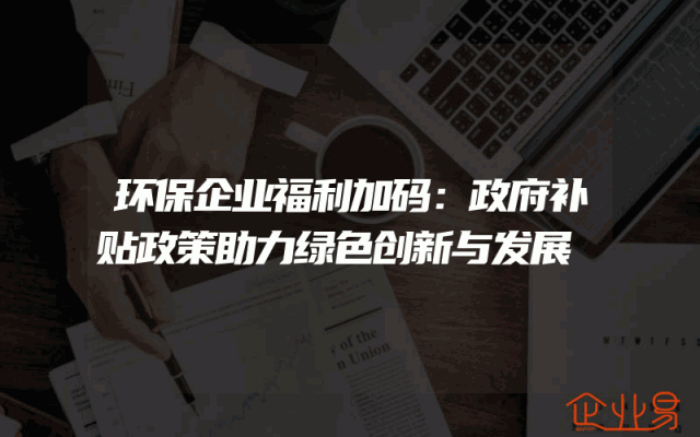 环保企业福利加码：政府补贴政策助力绿色创新与发展