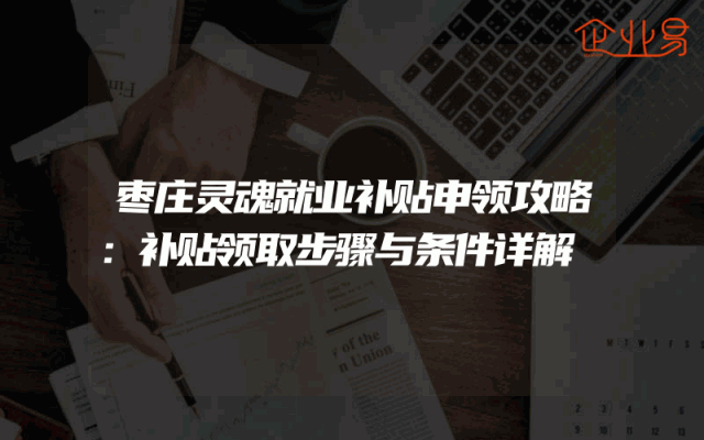 枣庄灵魂就业补贴申领攻略：补贴领取步骤与条件详解