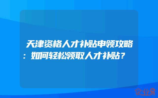 天津资格人才补贴申领攻略：如何轻松领取人才补贴？