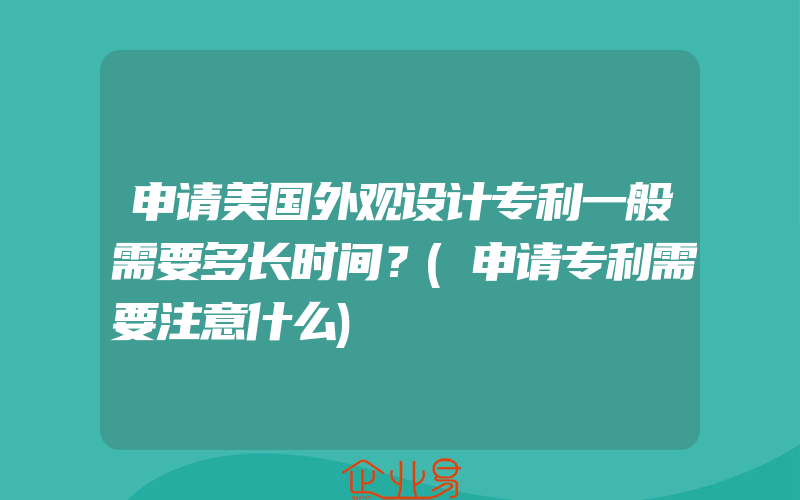 申请美国外观设计专利一般需要多长时间？(申请专利需要注意什么)