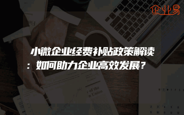 小微企业经费补贴政策解读：如何助力企业高效发展？