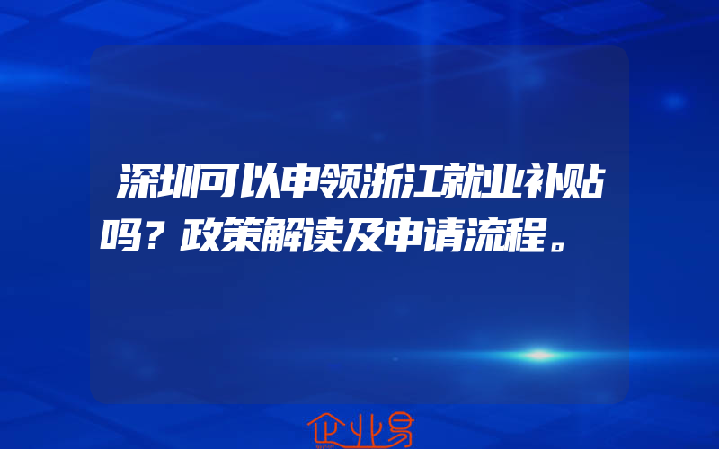 深圳可以申领浙江就业补贴吗？政策解读及申请流程。