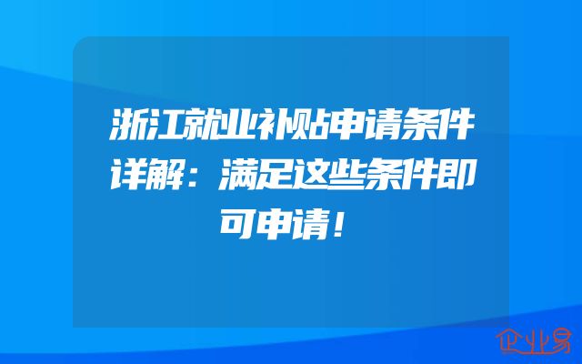 浙江就业补贴申请条件详解：满足这些条件即可申请！
