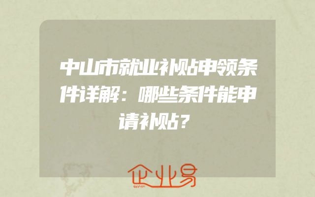 中山市就业补贴申领条件详解：哪些条件能申请补贴？