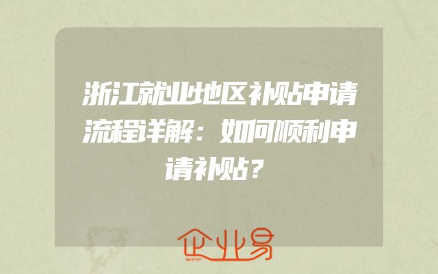 浙江就业地区补贴申请流程详解：如何顺利申请补贴？