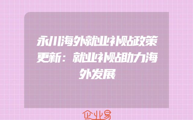 永川海外就业补贴政策更新：就业补贴助力海外发展