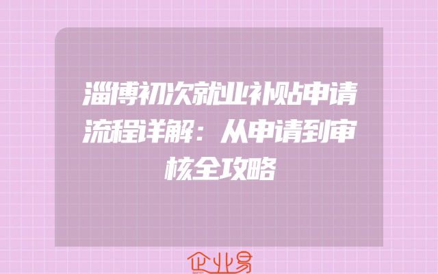 淄博初次就业补贴申请流程详解：从申请到审核全攻略