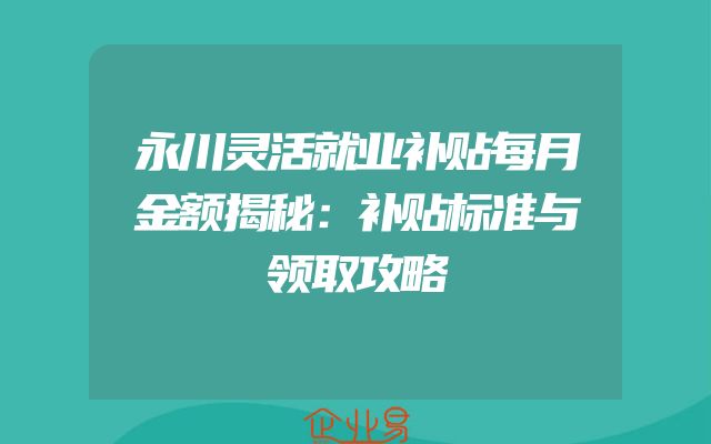 永川灵活就业补贴每月金额揭秘：补贴标准与领取攻略