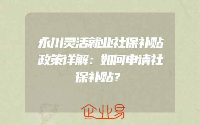 永川灵活就业社保补贴政策详解：如何申请社保补贴？