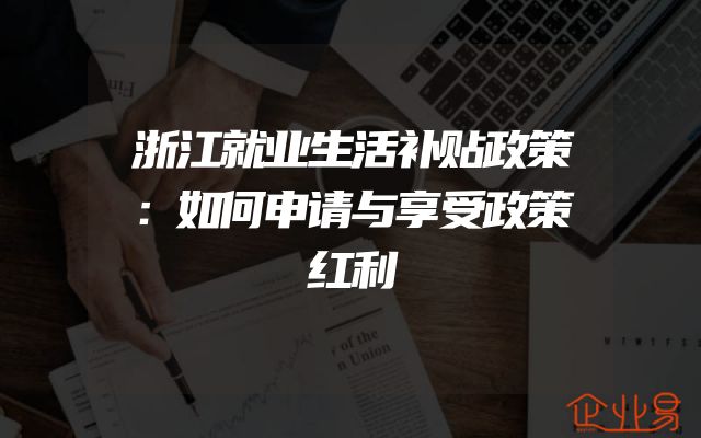 浙江就业生活补贴政策：如何申请与享受政策红利