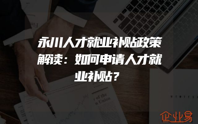 永川人才就业补贴政策解读：如何申请人才就业补贴？