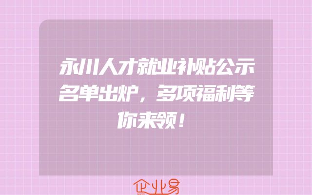 永川人才就业补贴公示名单出炉，多项福利等你来领！