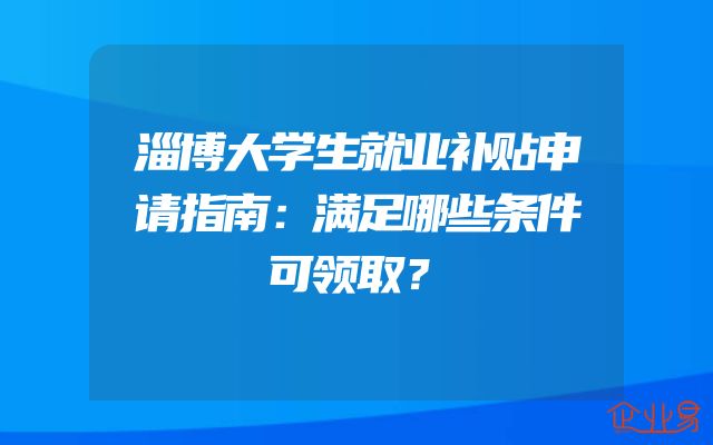 淄博大学生就业补贴申请指南：满足哪些条件可领取？