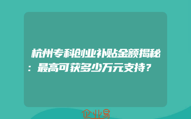 杭州专科创业补贴金额揭秘：最高可获多少万元支持？