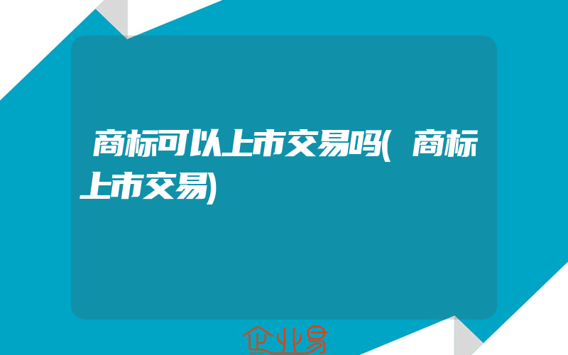 商标可以上市交易吗(商标上市交易)