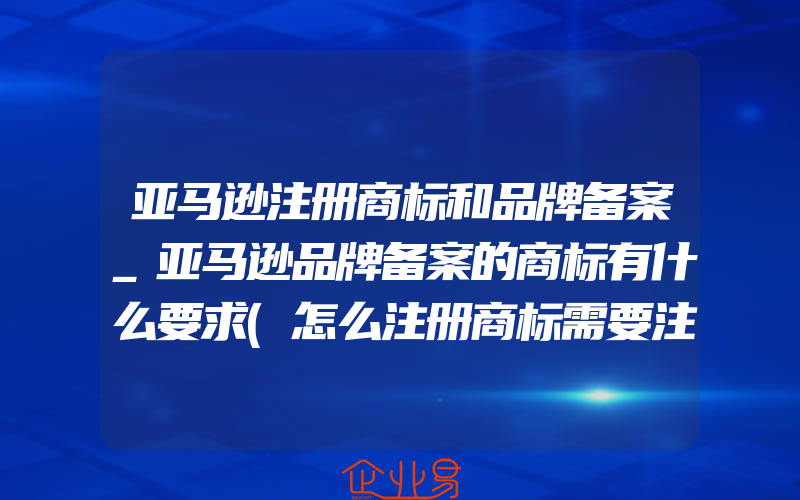 亚马逊注册商标和品牌备案_亚马逊品牌备案的商标有什么要求(怎么注册商标需要注意什么)