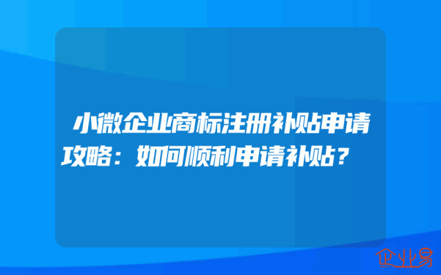 小微企业商标注册补贴申请攻略：如何顺利申请补贴？