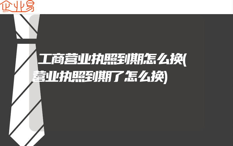 工商营业执照到期怎么换(营业执照到期了怎么换)