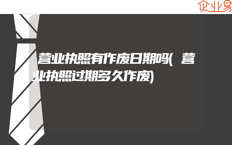 营业执照有作废日期吗(营业执照过期多久作废)