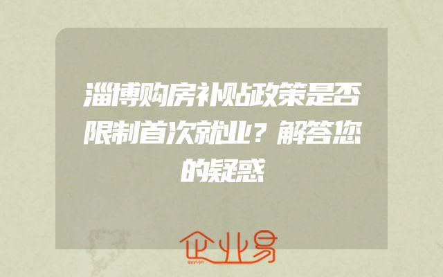 淄博购房补贴政策是否限制首次就业？解答您的疑惑