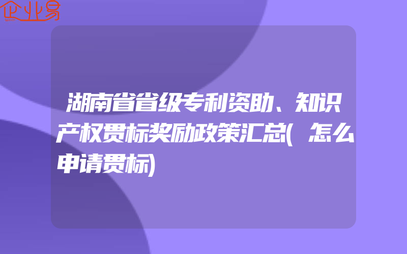 湖南省省级专利资助、知识产权贯标奖励政策汇总(怎么申请贯标)